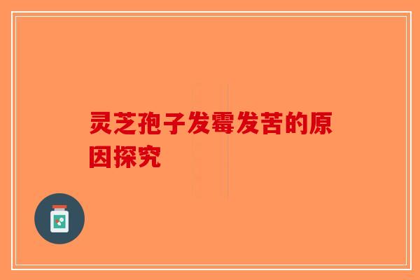 灵芝孢子发霉发苦的原因探究-第1张图片-破壁灵芝孢子粉研究指南