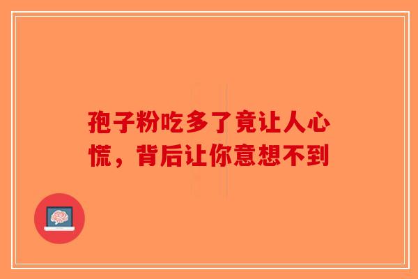 孢子粉吃多了竟让人心慌，背后让你意想不到-第1张图片-破壁灵芝孢子粉研究指南