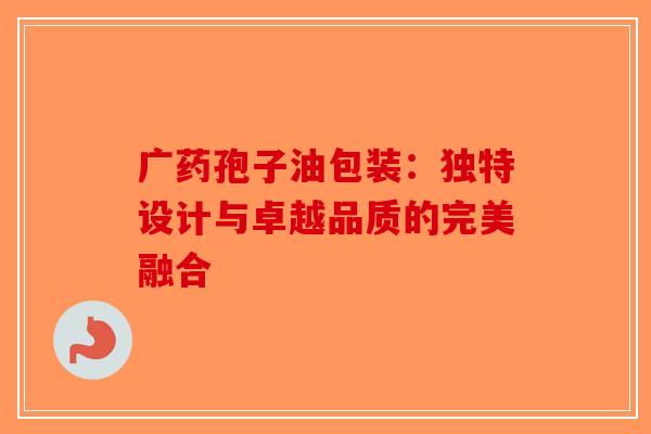 广药孢子油包装：独特设计与卓越品质的完美融合-第1张图片-破壁灵芝孢子粉研究指南
