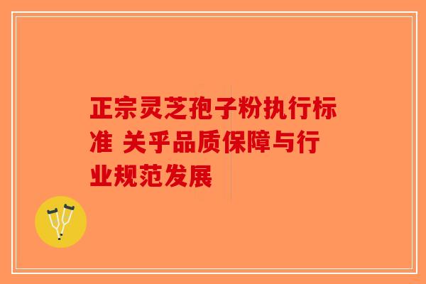 正宗灵芝孢子粉执行标准 关乎品质保障与行业规范发展-第1张图片-破壁灵芝孢子粉研究指南