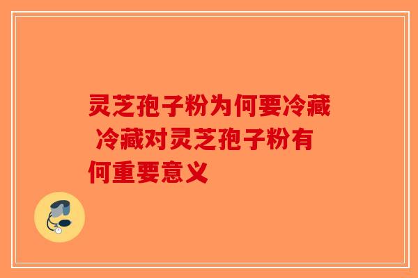 灵芝孢子粉为何要冷藏 冷藏对灵芝孢子粉有何重要意义-第1张图片-破壁灵芝孢子粉研究指南