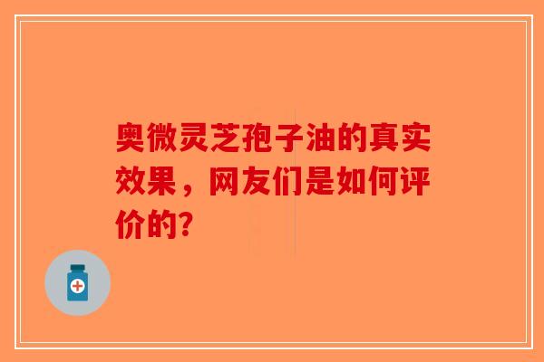 奥微灵芝孢子油的真实效果，网友们是如何评价的？-第1张图片-破壁灵芝孢子粉研究指南