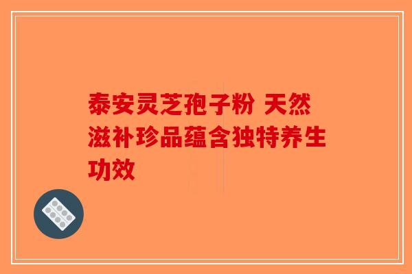 泰安灵芝孢子粉 天然滋补珍品蕴含独特养生功效-第1张图片-破壁灵芝孢子粉研究指南