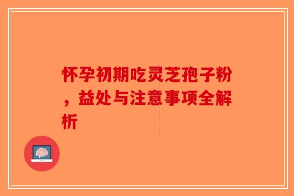 怀孕初期吃灵芝孢子粉，益处与注意事项全解析-第1张图片-破壁灵芝孢子粉研究指南