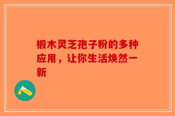 椴木灵芝孢子粉的多种应用，让你生活焕然一新-第1张图片-破壁灵芝孢子粉研究指南