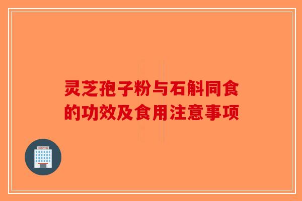 灵芝孢子粉与石斛同食的功效及食用注意事项-第1张图片-破壁灵芝孢子粉研究指南