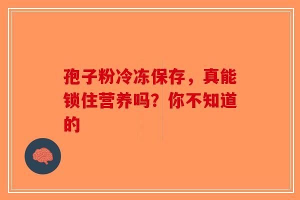 孢子粉冷冻保存，真能锁住营养吗？你不知道的-第1张图片-破壁灵芝孢子粉研究指南
