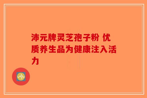 沛元牌灵芝孢子粉 优质养生品为健康注入活力-第1张图片-破壁灵芝孢子粉研究指南