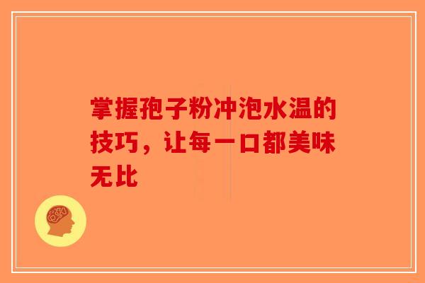 掌握孢子粉冲泡水温的技巧，让每一口都美味无比-第1张图片-破壁灵芝孢子粉研究指南