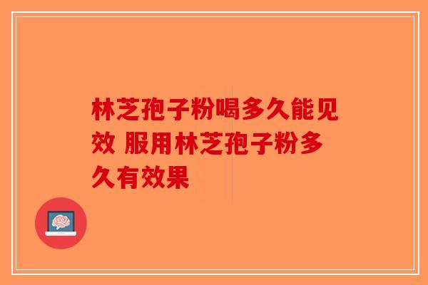 林芝孢子粉喝多久能见效 服用林芝孢子粉多久有效果-第1张图片-破壁灵芝孢子粉研究指南