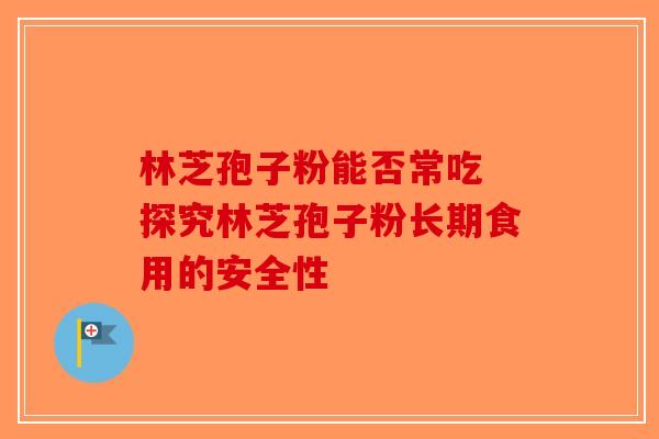 林芝孢子粉能否常吃 探究林芝孢子粉长期食用的安全性-第1张图片-破壁灵芝孢子粉研究指南