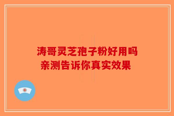 涛哥灵芝孢子粉好用吗 亲测告诉你真实效果-第1张图片-破壁灵芝孢子粉研究指南