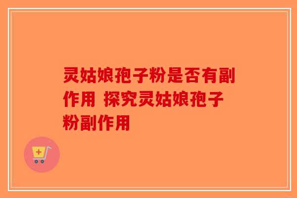 灵姑娘孢子粉是否有副作用 探究灵姑娘孢子粉副作用-第1张图片-破壁灵芝孢子粉研究指南