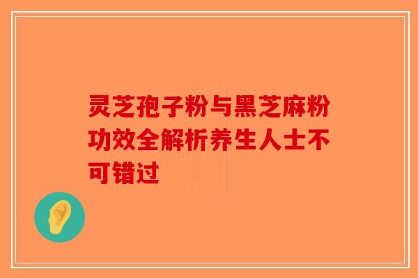 灵芝孢子粉与黑芝麻粉功效全解析养生人士不可错过-第1张图片-破壁灵芝孢子粉研究指南