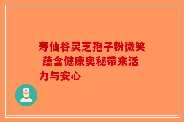 寿仙谷灵芝孢子粉微笑 蕴含健康奥秘带来活力与安心-第1张图片-破壁灵芝孢子粉研究指南