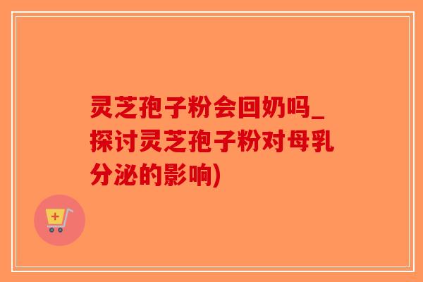 灵芝孢子粉会回奶吗_探讨灵芝孢子粉对母乳分泌的影响)-第1张图片-破壁灵芝孢子粉研究指南