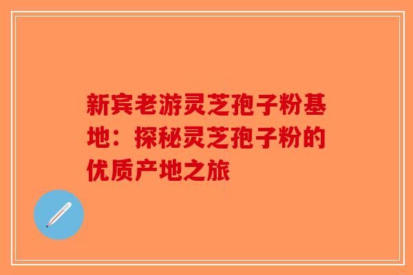 新宾老游灵芝孢子粉基地：探秘灵芝孢子粉的优质产地之旅-第1张图片-破壁灵芝孢子粉研究指南