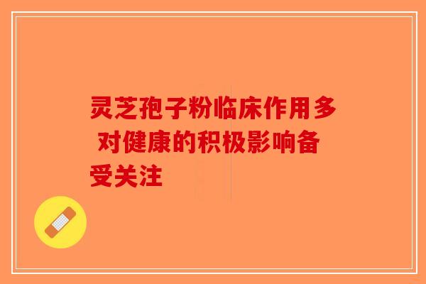 灵芝孢子粉临床作用多 对健康的积极影响备受关注-第1张图片-破壁灵芝孢子粉研究指南