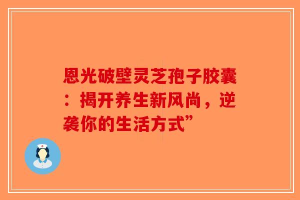 恩光破壁灵芝孢子胶囊：揭开养生新风尚，逆袭你的生活方式”-第1张图片-破壁灵芝孢子粉研究指南