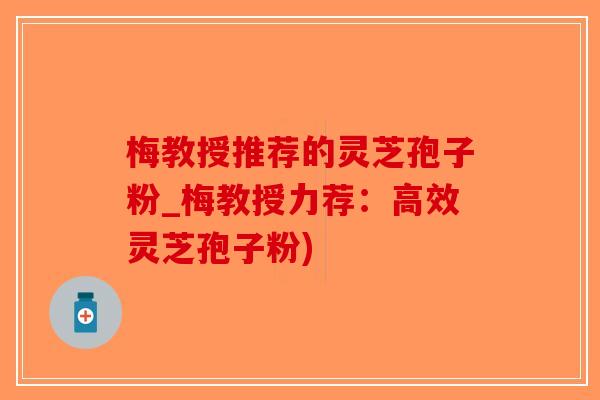 梅教授推荐的灵芝孢子粉_梅教授力荐：高效灵芝孢子粉)-第1张图片-破壁灵芝孢子粉研究指南