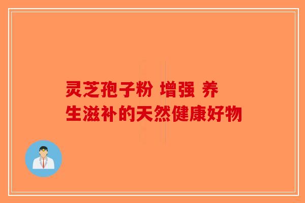 灵芝孢子粉 增强 养生滋补的天然健康好物-第1张图片-破壁灵芝孢子粉研究指南