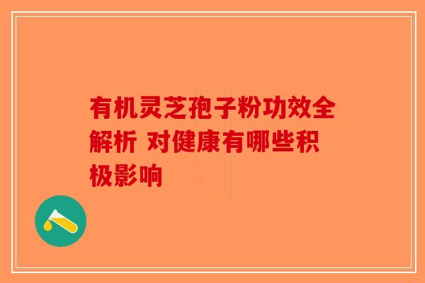 有机灵芝孢子粉功效全解析 对健康有哪些积极影响-第1张图片-破壁灵芝孢子粉研究指南