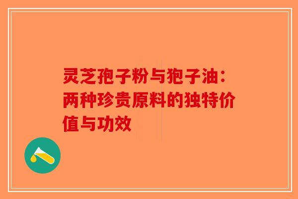 灵芝孢子粉与狍子油：两种珍贵原料的独特价值与功效-第1张图片-破壁灵芝孢子粉研究指南