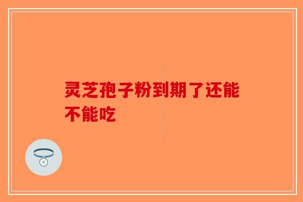 灵芝孢子粉到期了还能不能吃-第1张图片-破壁灵芝孢子粉研究指南