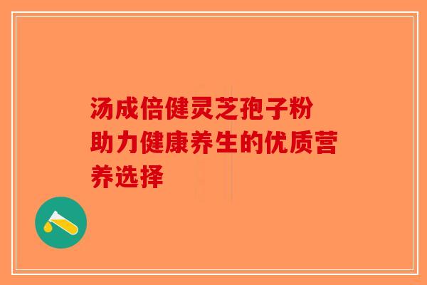 汤成倍健灵芝孢子粉 助力健康养生的优质营养选择-第1张图片-破壁灵芝孢子粉研究指南