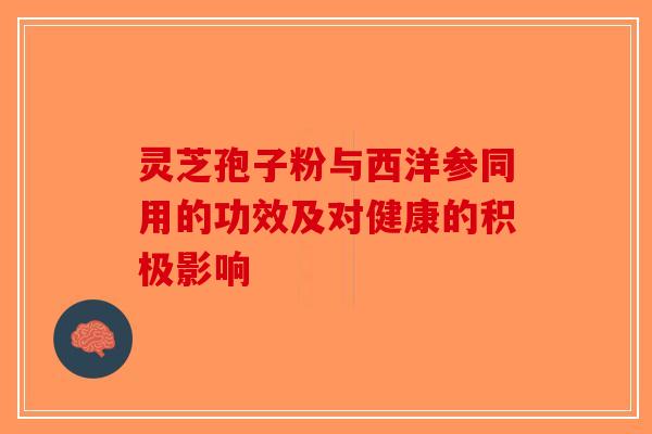 灵芝孢子粉与西洋参同用的功效及对健康的积极影响-第1张图片-破壁灵芝孢子粉研究指南