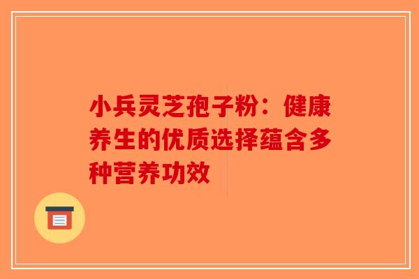 小兵灵芝孢子粉：健康养生的优质选择蕴含多种营养功效-第1张图片-破壁灵芝孢子粉研究指南