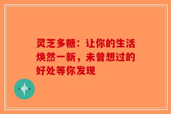灵芝多糖：让你的生活焕然一新，未曾想过的好处等你发现-第1张图片-破壁灵芝孢子粉研究指南