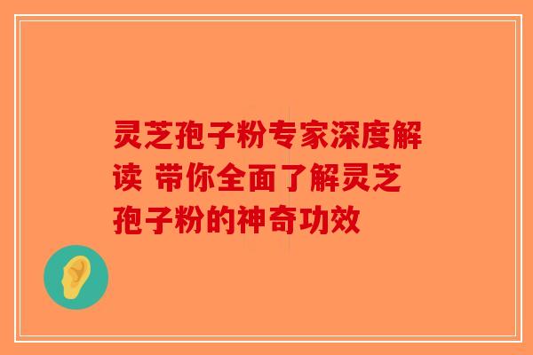 灵芝孢子粉专家深度解读 带你全面了解灵芝孢子粉的神奇功效-第1张图片-破壁灵芝孢子粉研究指南