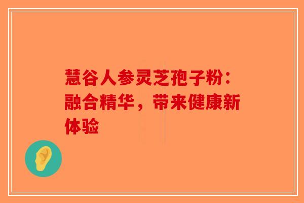 慧谷人参灵芝孢子粉：融合精华，带来健康新体验-第1张图片-破壁灵芝孢子粉研究指南