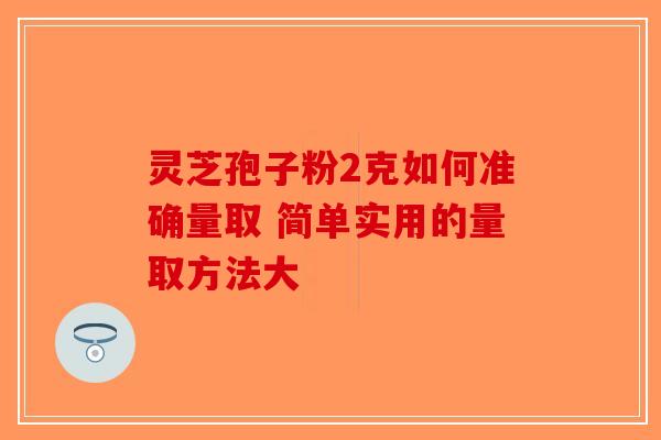 灵芝孢子粉2克如何准确量取 简单实用的量取方法大-第1张图片-破壁灵芝孢子粉研究指南