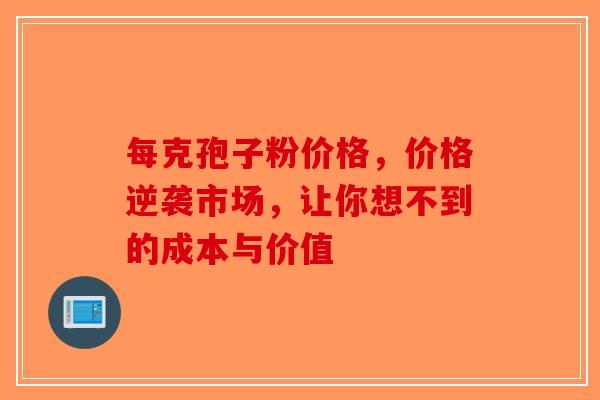 每克孢子粉价格，价格逆袭市场，让你想不到的成本与价值-第1张图片-破壁灵芝孢子粉研究指南