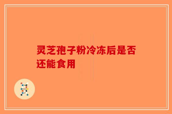 灵芝孢子粉冷冻后是否还能食用-第1张图片-破壁灵芝孢子粉研究指南
