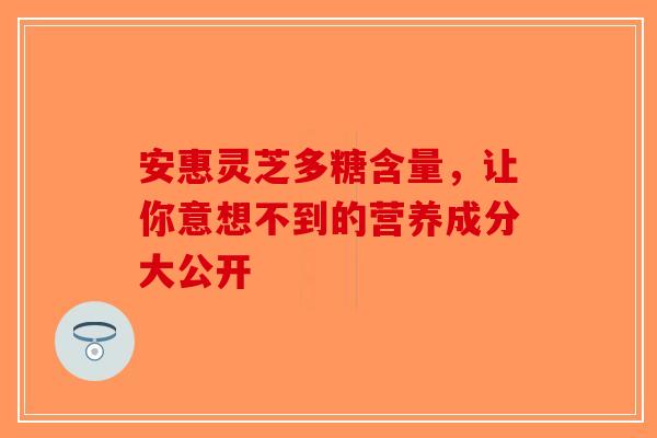 安惠灵芝多糖含量，让你意想不到的营养成分大公开-第1张图片-破壁灵芝孢子粉研究指南